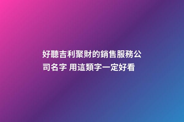 好聽吉利聚財的銷售服務公司名字 用這類字一定好看